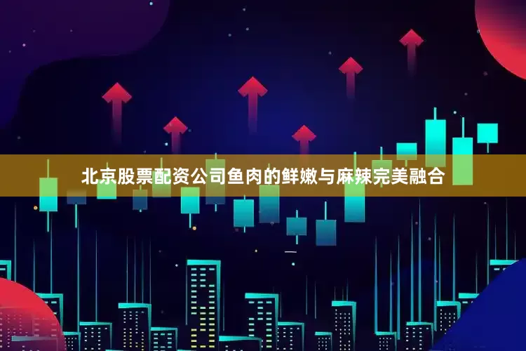 北京股票配资公司鱼肉的鲜嫩与麻辣完美融合