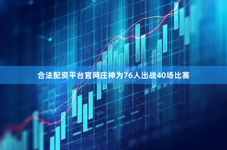 合法配资平台官网庄神为76人出战40场比赛