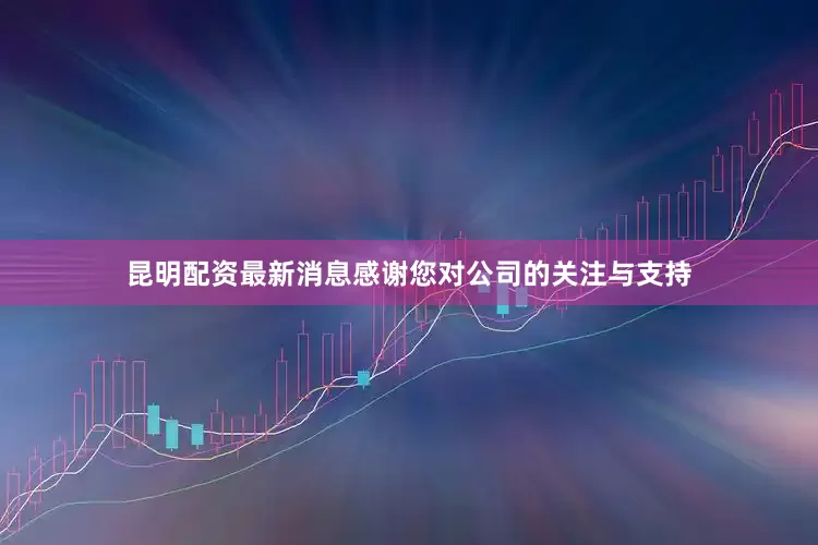 昆明配资最新消息感谢您对公司的关注与支持
