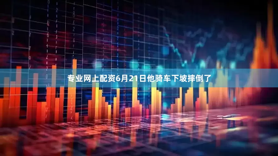专业网上配资6月21日他骑车下坡摔倒了