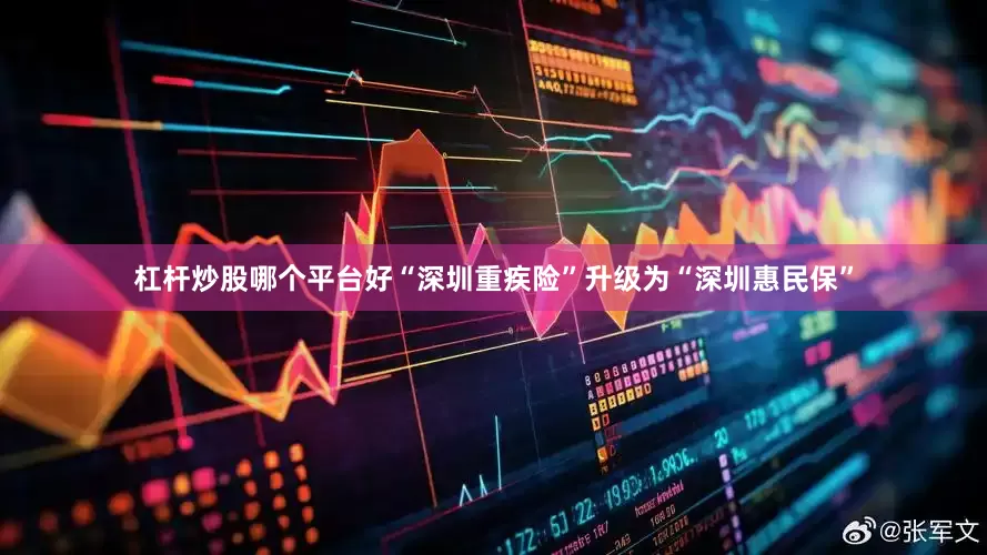杠杆炒股哪个平台好“深圳重疾险”升级为“深圳惠民保”