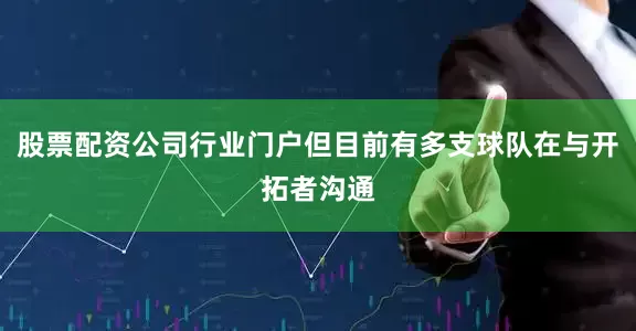 股票配资公司行业门户但目前有多支球队在与开拓者沟通