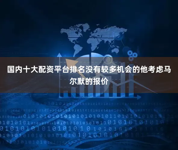 国内十大配资平台排名没有较多机会的他考虑马尔默的报价