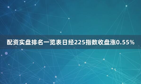 配资实盘排名一览表日经225指数收盘涨0.55%