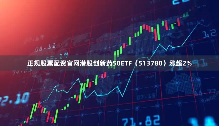 正规股票配资官网港股创新药50ETF（513780）涨超2%