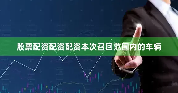 股票配资配资配资　　本次召回范围内的车辆