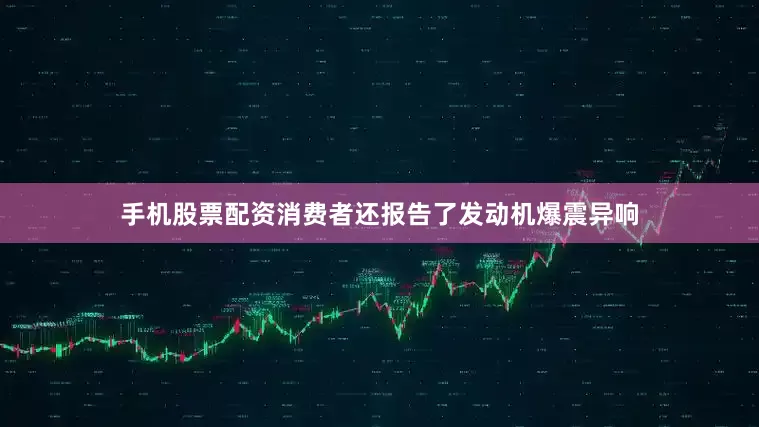 手机股票配资消费者还报告了发动机爆震异响