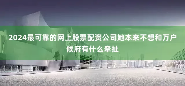 2024最可靠的网上股票配资公司她本来不想和万户候府有什么牵扯