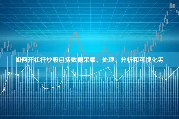 如何开杠杆炒股包括数据采集、处理、分析和可视化等
