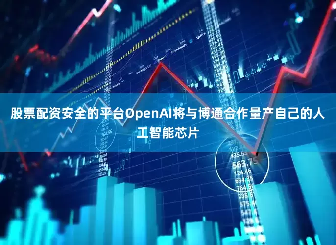 股票配资安全的平台OpenAI将与博通合作量产自己的人工智能芯片