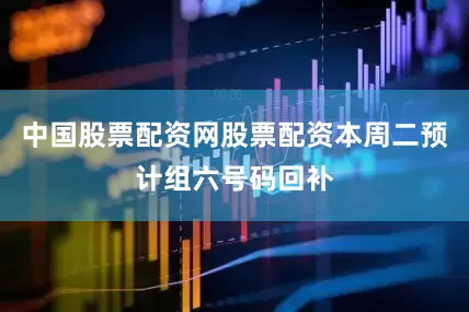 中国股票配资网股票配资本周二预计组六号码回补